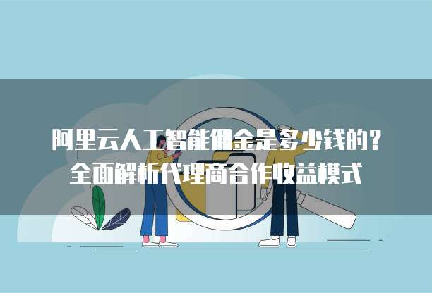 阿里云人工智能佣金是多少钱的？全面解析代理商合作收益模式