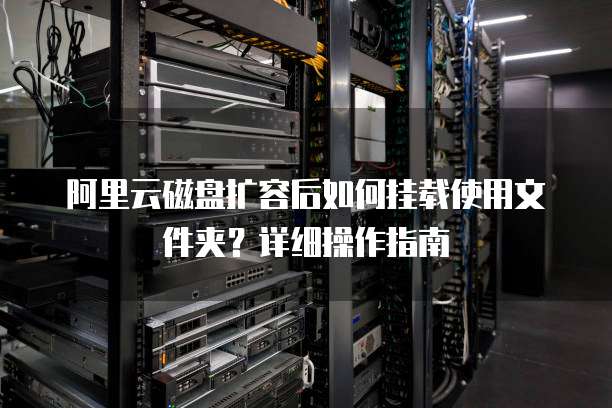阿里云磁盘扩容后如何挂载使用文件夹?详细操作指南