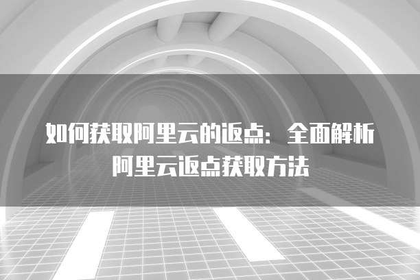 如何获取阿里云的返点:全面解析阿里云返点获取方法