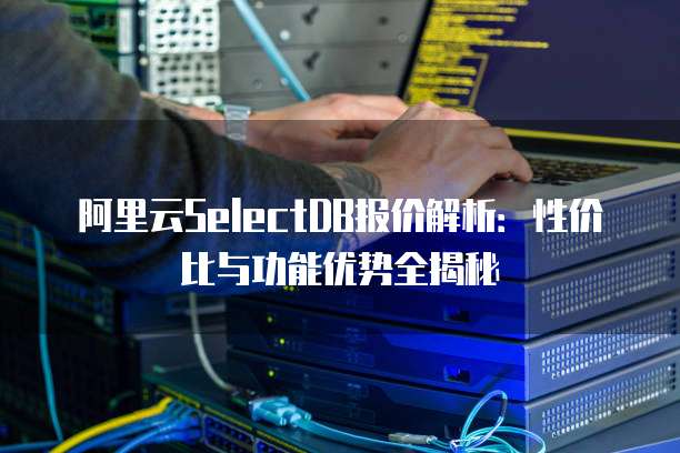 阿里云SelectDB报价解析:性价比与功能优势全揭秘