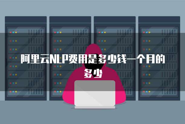 阿里云NLP费用是多少钱一个月的多少