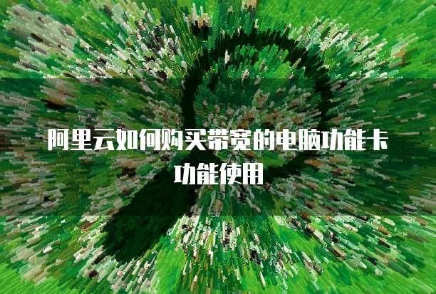 阿里云如何购买带宽的电脑功能卡功能使用