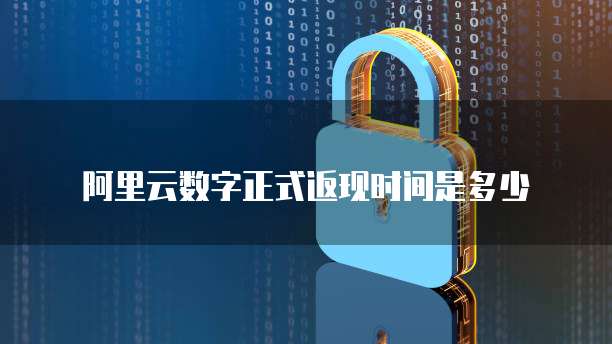 阿里云数字正式返现时间是多少