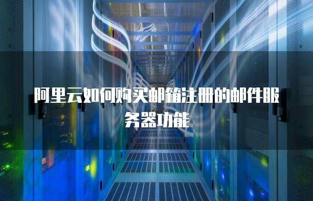 阿里云如何购买邮箱注册的邮件服务器功能