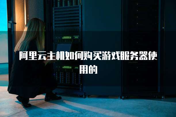 阿里云主机如何购买游戏服务器使用的