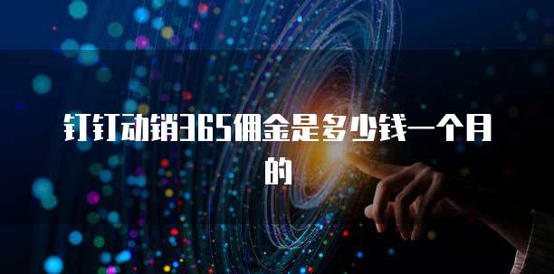 钉钉动销365佣金是多少钱一个月的