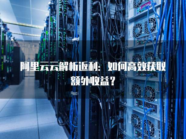 阿里云云解析返利:如何高效获取额外收益?
