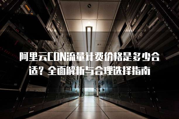 阿里云CDN流量计费价格是多少合适?全面解析与合理选择指南