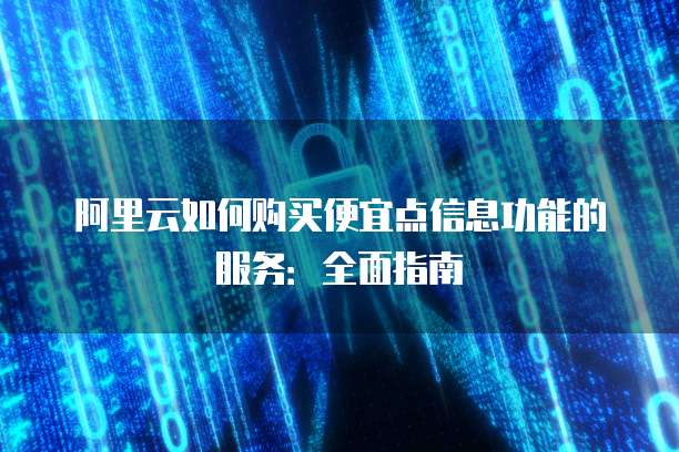 阿里云如何购买便宜点信息功能的服务:全面指南