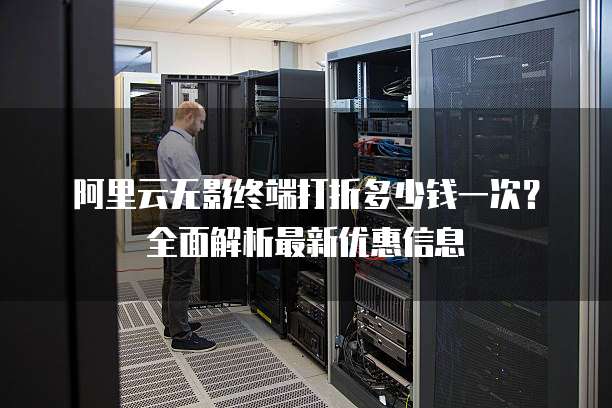 阿里云无影终端打折多少钱一次?全面解析最新优惠信息