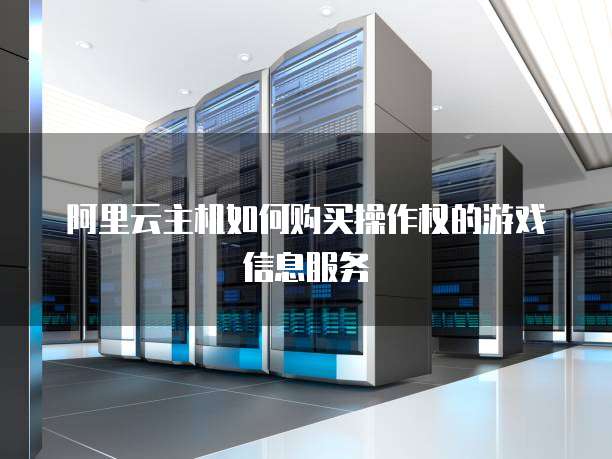 阿里云主机如何购买操作权的游戏信息服务