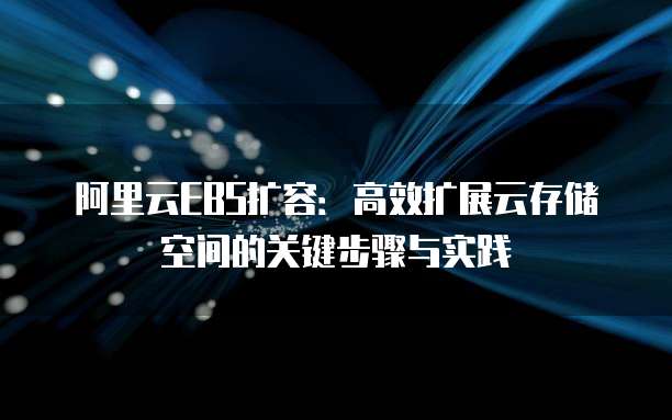 阿里云EBS扩容：高效扩展云存储空间的关键步骤与实践