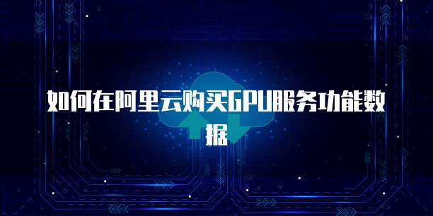 如何在阿里云购买GPU服务功能数据