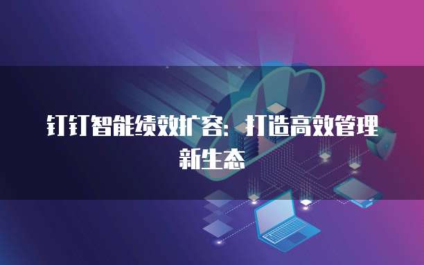 钉钉智能绩效扩容:打造高效管理新生态