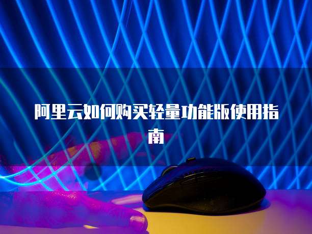 阿里云如何购买轻量功能版使用指南