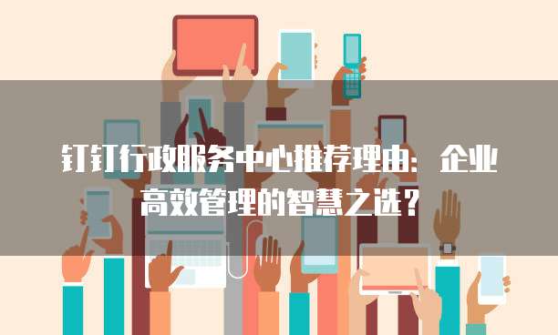 钉钉行政服务中心推荐理由:企业高效管理的智慧之选?