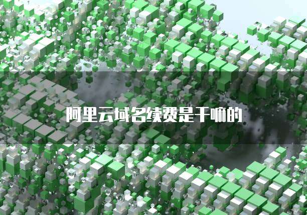 阿里云域名续费是干嘛的