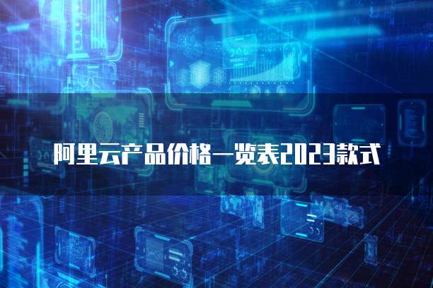 阿里云产品价格一览表2023款式