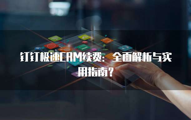 钉钉极速CRM续费:全面解析与实用指南?