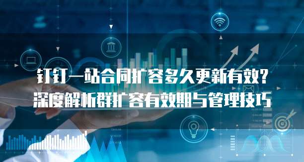 钉钉一站合同扩容多久更新有效？深度解析群扩容有效期与管理技巧