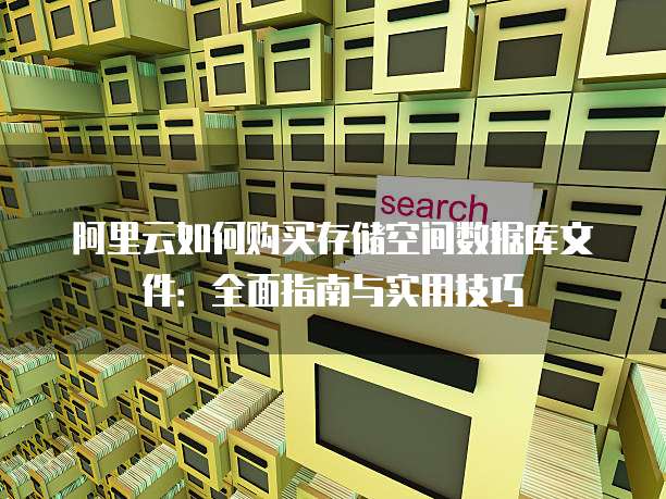 阿里云如何购买存储空间数据库文件:全面指南与实用技巧