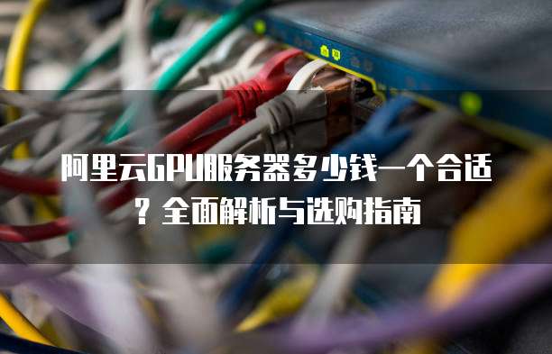 阿里云GPU服务器多少钱一个合适?全面解析与选购指南