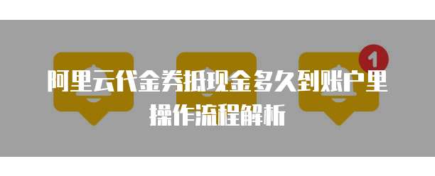 阿里云代金券抵现金多久到账户里操作流程解析