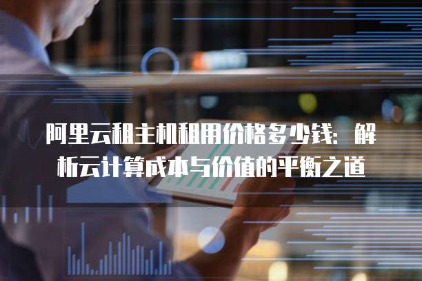阿里云租主机租用价格多少钱:解析云计算成本与价值的平衡之道