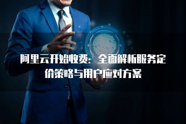 阿里云开始收费:全面解析服务定价策略与用户应对方案