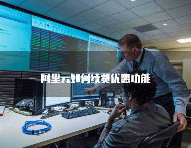 阿里云如何续费优惠功能
