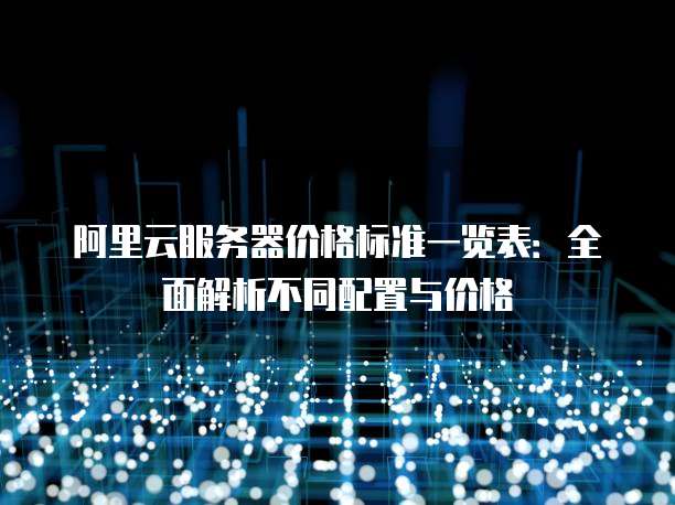 阿里云服务器价格标准一览表:全面解析不同配置与价格
