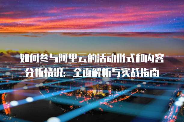 如何参与阿里云的活动形式和内容分析情况:全面解析与实战指南