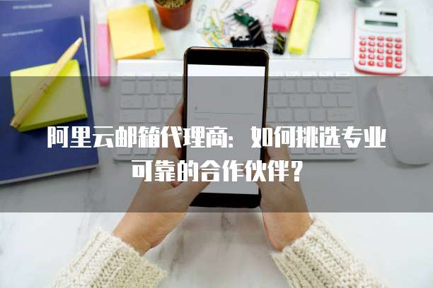 阿里云邮箱代理商:如何挑选专业可靠的合作伙伴?