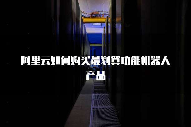 阿里云如何购买最划算功能机器人产品