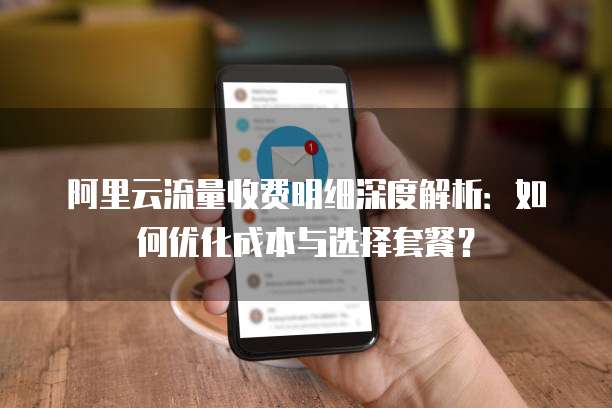 阿里云流量收费明细深度解析：如何优化成本与选择套餐？