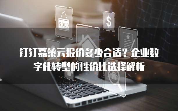 钉钉嘉策云报价多少合适?企业数字化转型的性价比选择解析