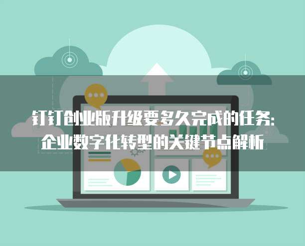 钉钉创业版升级要多久完成的任务:企业数字化转型的关键节点解析