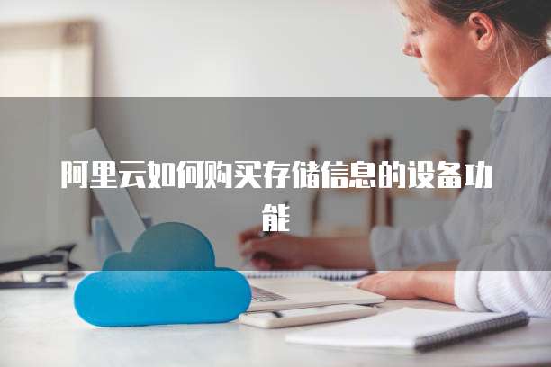 阿里云如何购买存储信息的设备功能