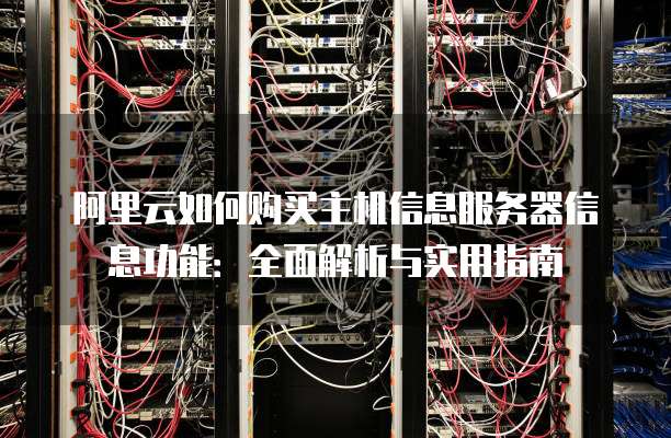 阿里云如何购买主机信息服务器信息功能:全面解析与实用指南