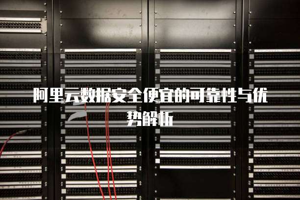 阿里云数据安全便宜的可靠性与优势解析