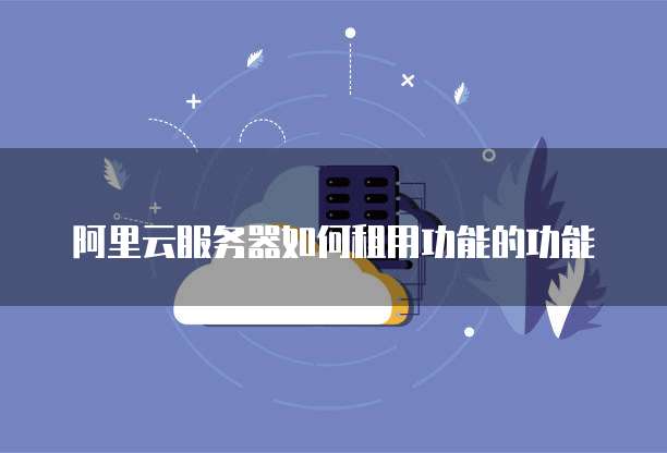 阿里云服务器如何租用功能的功能
