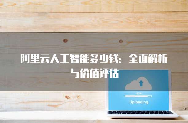 阿里云人工智能多少钱：全面解析与价值评估