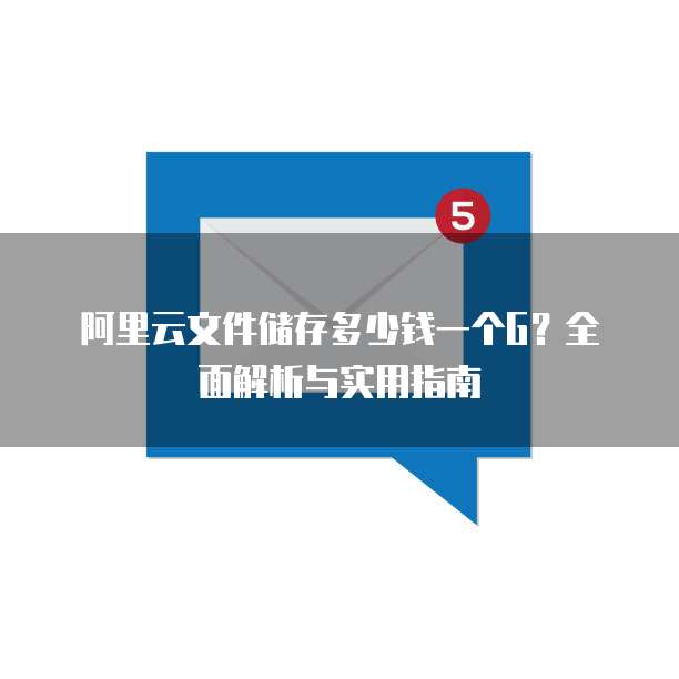 阿里云文件储存多少钱一个G？全面解析与实用指南