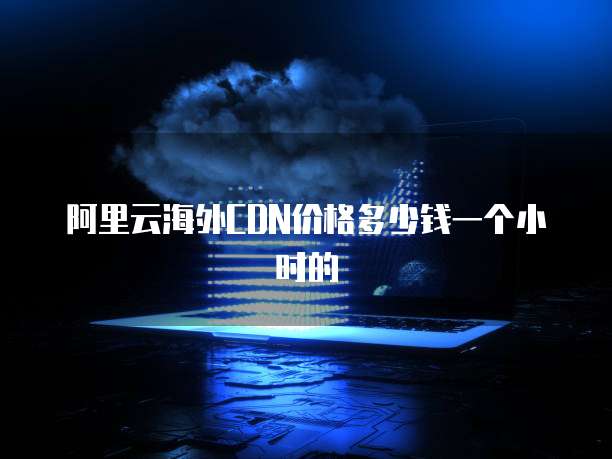阿里云海外CDN价格多少钱一个小时的