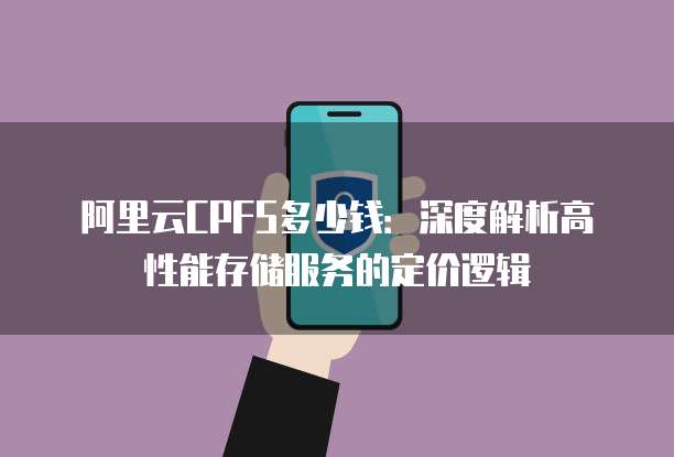阿里云CPFS多少钱:深度解析高性能存储服务的定价逻辑