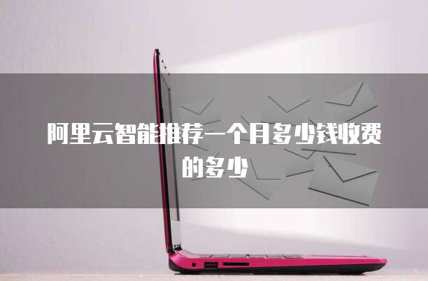 阿里云智能推荐一个月多少钱收费的多少
