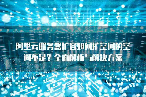 阿里云服务器扩容如何扩空间的空间不足？全面解析与解决方案