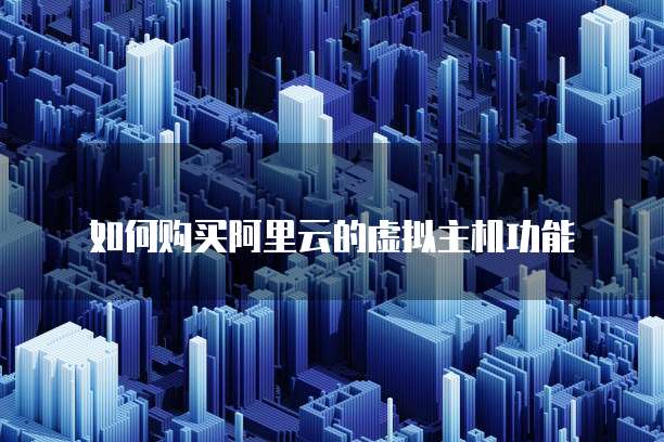 如何购买阿里云的虚拟主机功能