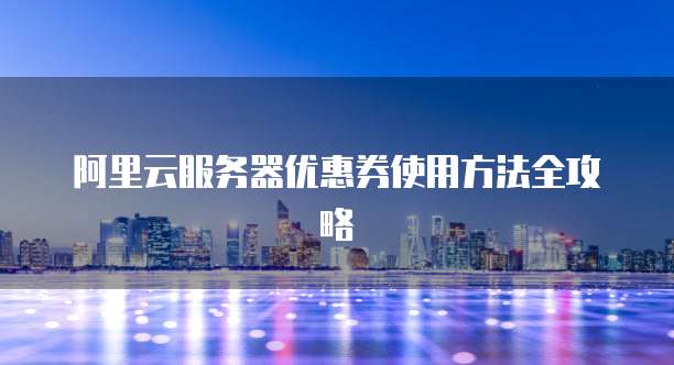 阿里云服务器优惠券使用方法全攻略