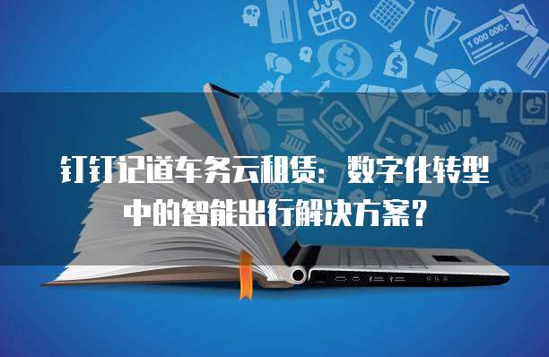 钉钉记道车务云租赁:数字化转型中的智能出行解决方案?